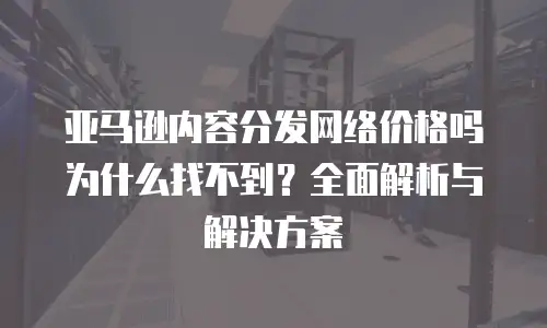 亚马逊内容分发网络价格吗为什么找不到？全面解析与解决方案