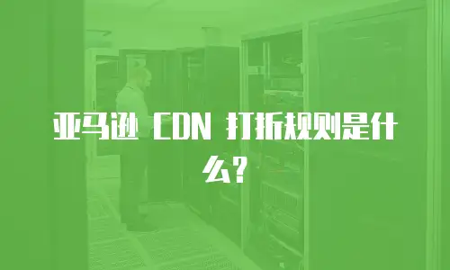 亚马逊 CDN 打折规则是什么？
