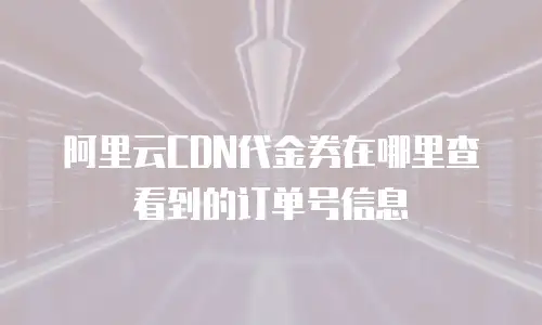 阿里云CDN代金券在哪里查看到的订单号信息