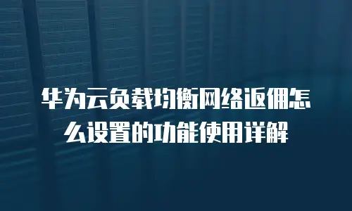 华为云负载均衡网络返佣怎么设置的功能使用详解