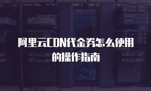 阿里云CDN代金券怎么使用的操作指南