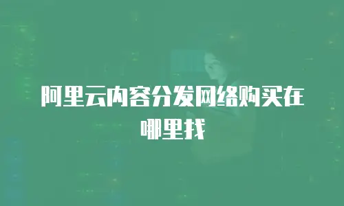 阿里云内容分发网络购买在哪里找