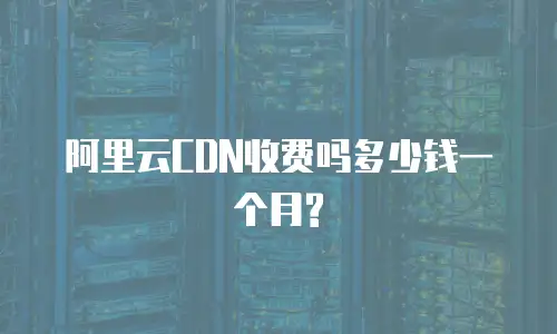 阿里云CDN收费吗多少钱一个月?