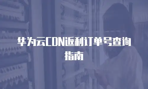 华为云CDN返利订单号查询指南