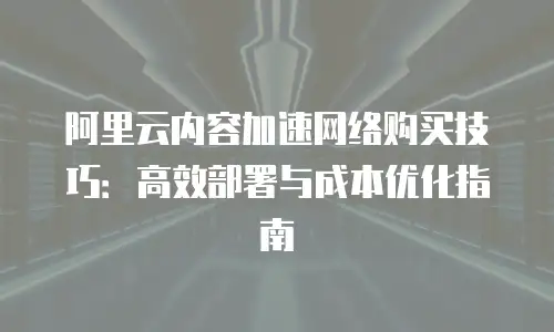 阿里云内容加速网络购买技巧：高效部署与成本优化指南