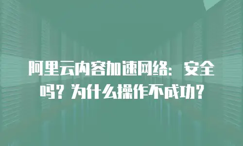 阿里云内容加速网络：安全吗？为什么操作不成功？