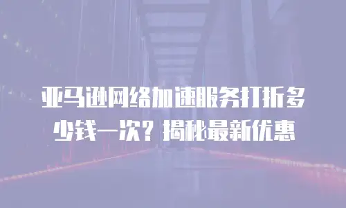 亚马逊网络加速服务打折多少钱一次？揭秘最新优惠