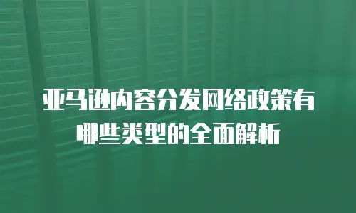 亚马逊内容分发网络政策有哪些类型的全面解析