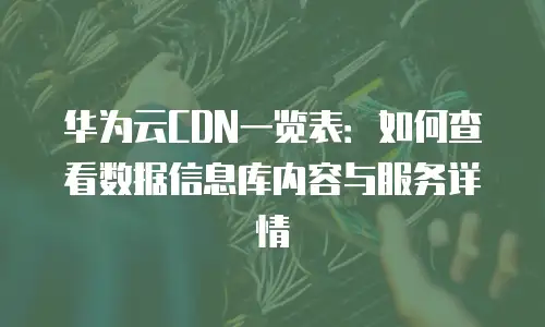 华为云CDN一览表：如何查看数据信息库内容与服务详情