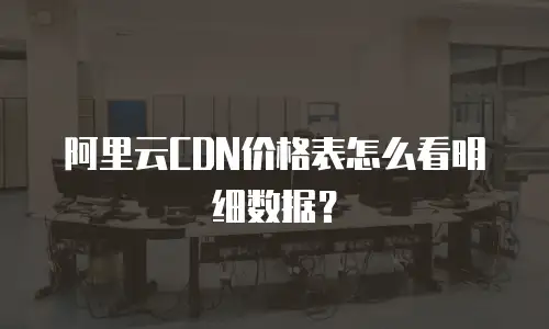 阿里云CDN价格表怎么看明细数据？