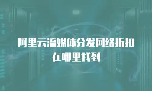 阿里云流媒体分发网络折扣在哪里找到