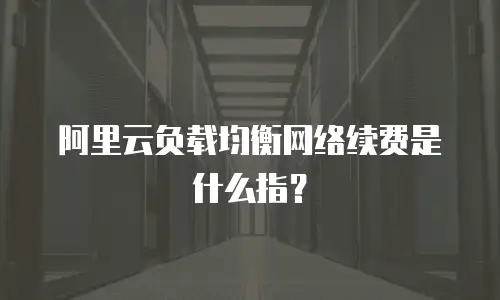 阿里云负载均衡网络续费是什么指？