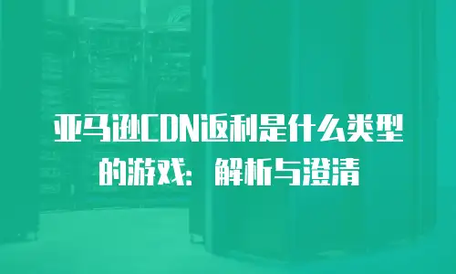 亚马逊CDN返利是什么类型的游戏：解析与澄清