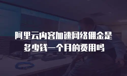 阿里云内容加速网络佣金是多少钱一个月的费用吗