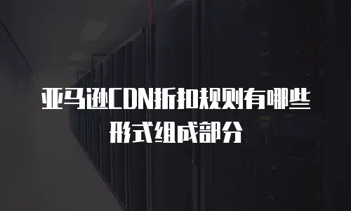 亚马逊CDN折扣规则有哪些形式组成部分
