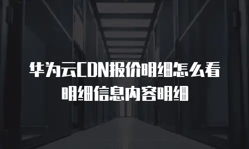 华为云CDN报价明细怎么看明细信息内容明细