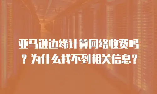 亚马逊边缘计算网络收费吗？为什么找不到相关信息？