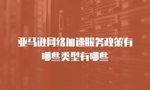 亚马逊网络加速服务政策有哪些类型有哪些