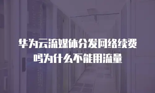 华为云流媒体分发网络续费吗为什么不能用流量
