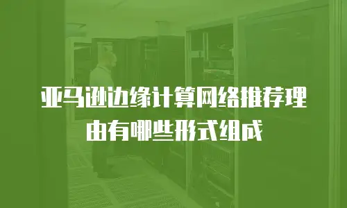 亚马逊边缘计算网络推荐理由有哪些形式组成
