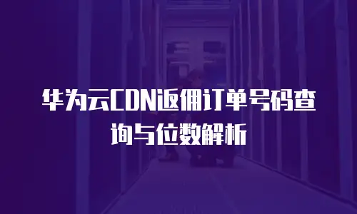 华为云CDN返佣订单号码查询与位数解析