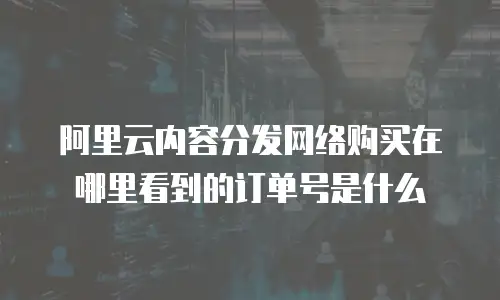阿里云内容分发网络购买在哪里看到的订单号是什么