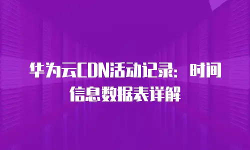 华为云CDN活动记录：时间信息数据表详解