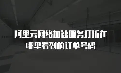 阿里云网络加速服务打折在哪里看到的订单号码