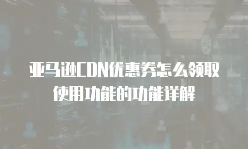 亚马逊CDN优惠券怎么领取使用功能的功能详解