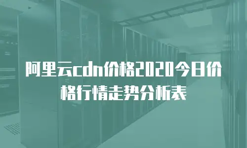 阿里云cdn价格2020今日价格行情走势分析表