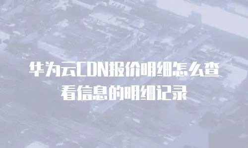 华为云CDN报价明细怎么查看信息的明细记录