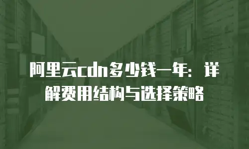阿里云cdn多少钱一年：详解费用结构与选择策略