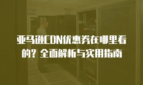 亚马逊CDN优惠券在哪里看的？全面解析与实用指南