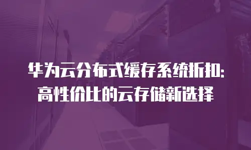 华为云分布式缓存系统折扣：高性价比的云存储新选择