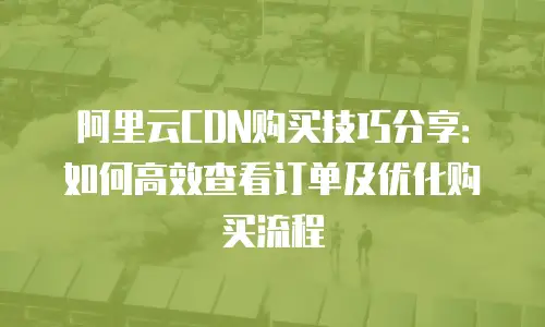 阿里云CDN购买技巧分享：如何高效查看订单及优化购买流程