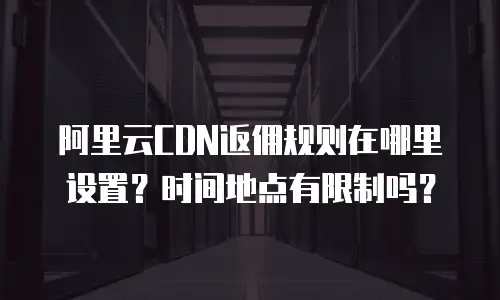 阿里云CDN返佣规则在哪里设置？时间地点有限制吗？