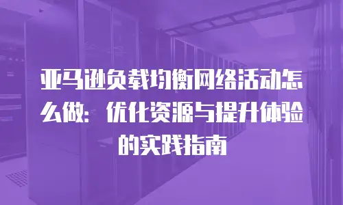 亚马逊负载均衡网络活动怎么做：优化资源与提升体验的实践指南