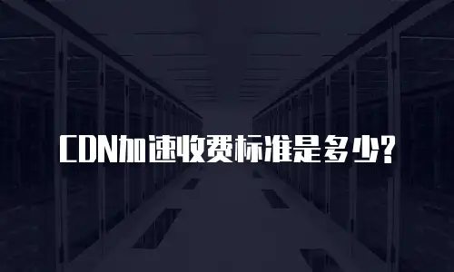 CDN加速收费标准是多少?