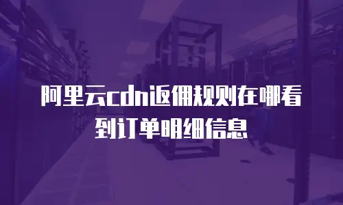 阿里云cdn返佣规则在哪看到订单明细信息