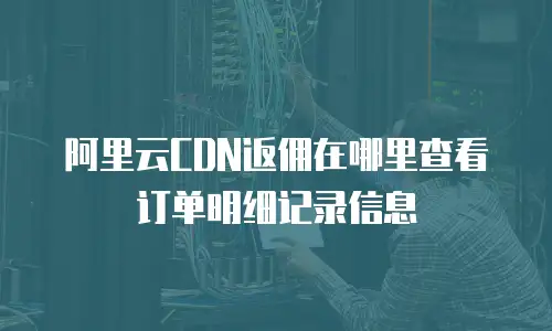 阿里云CDN返佣在哪里查看订单明细记录信息