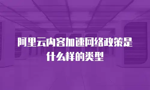 阿里云内容加速网络政策是什么样的类型