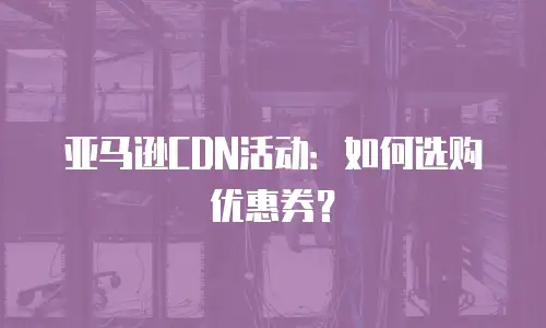 亚马逊CDN活动：如何选购优惠券？