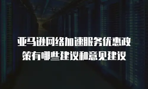 亚马逊网络加速服务优惠政策有哪些建议和意见建议