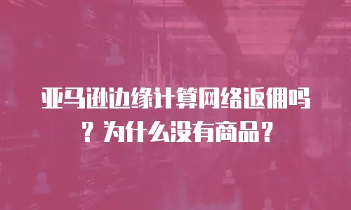 亚马逊边缘计算网络返佣吗？为什么没有商品？