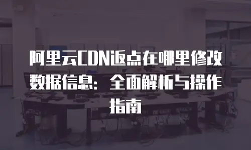 阿里云CDN返点在哪里修改数据信息：全面解析与操作指南