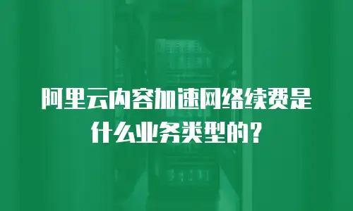 阿里云内容加速网络续费是什么业务类型的？