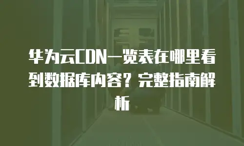 华为云CDN一览表在哪里看到数据库内容？完整指南解析
