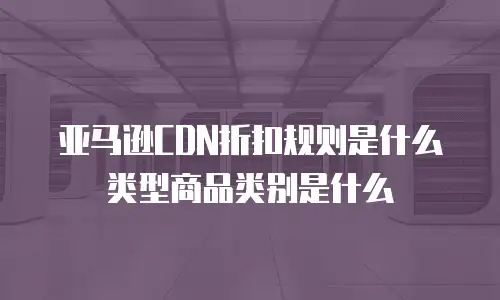 亚马逊CDN折扣规则是什么类型商品类别是什么
