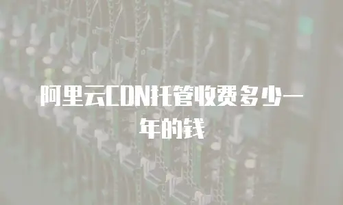 阿里云CDN托管收费多少一年的钱