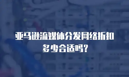 亚马逊流媒体分发网络折扣多少合适吗？